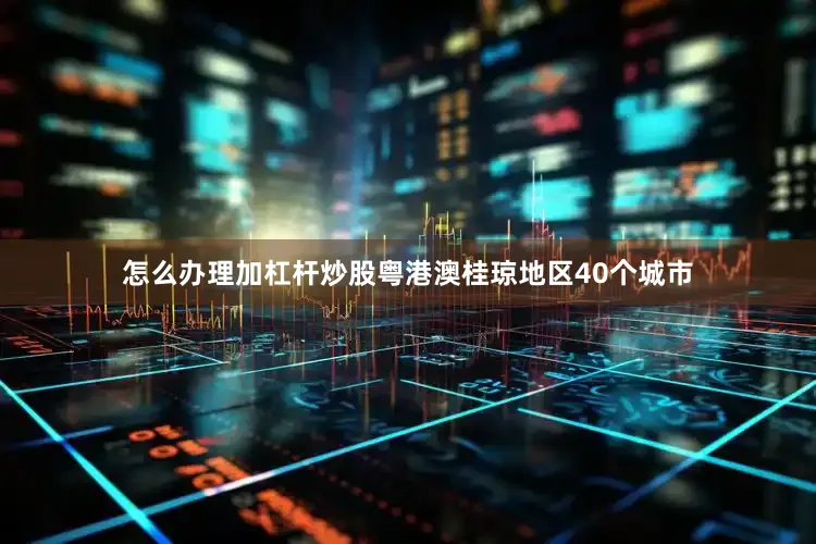 怎么办理加杠杆炒股粤港澳桂琼地区40个城市