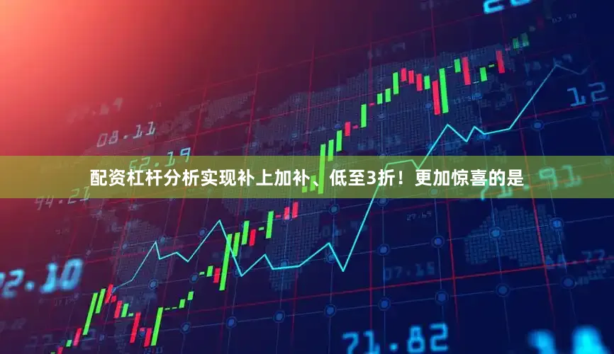 配资杠杆分析实现补上加补、低至3折！更加惊喜的是