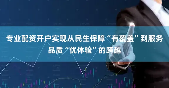 专业配资开户实现从民生保障“有覆盖”到服务品质“优体验”的跨越