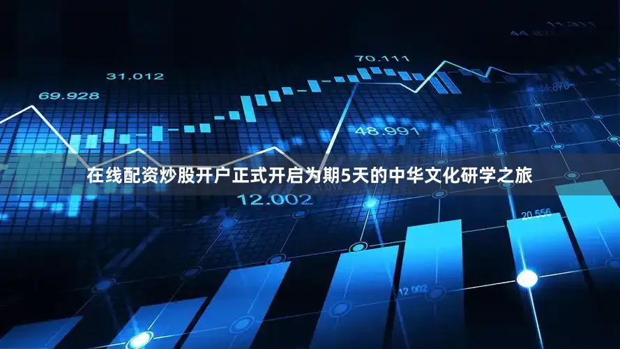 在线配资炒股开户正式开启为期5天的中华文化研学之旅