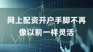 网上配资开户手脚不再像以前一样灵活