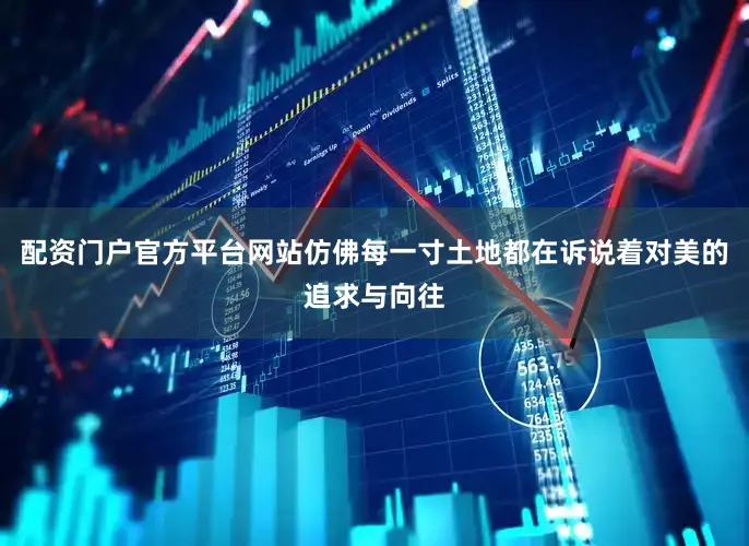 配资门户官方平台网站仿佛每一寸土地都在诉说着对美的追求与向往
