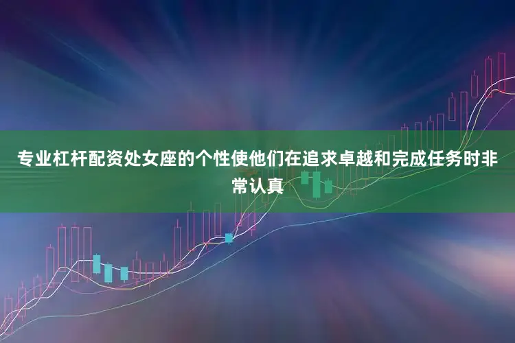 专业杠杆配资处女座的个性使他们在追求卓越和完成任务时非常认真