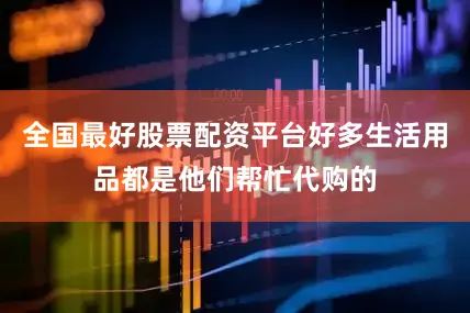 全国最好股票配资平台好多生活用品都是他们帮忙代购的