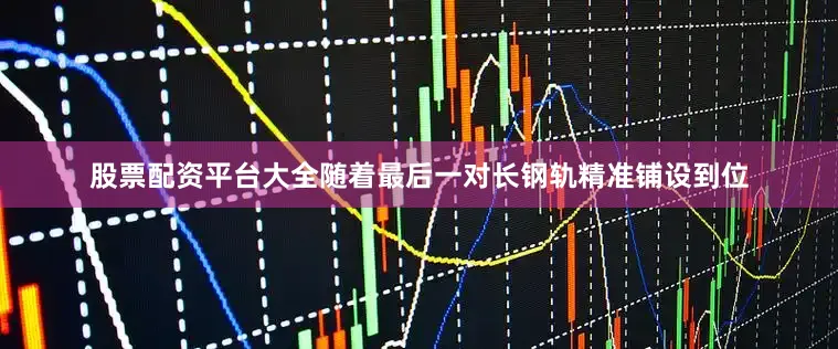 股票配资平台大全随着最后一对长钢轨精准铺设到位