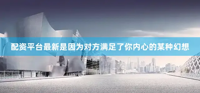 配资平台最新是因为对方满足了你内心的某种幻想