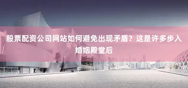 股票配资公司网站如何避免出现矛盾？这是许多步入婚姻殿堂后