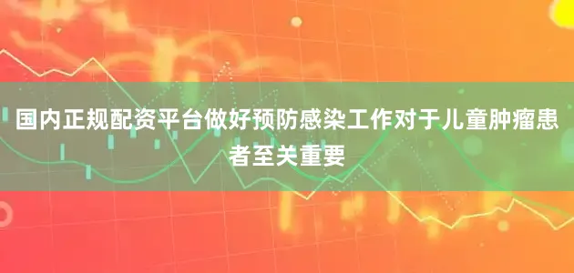 国内正规配资平台做好预防感染工作对于儿童肿瘤患者至关重要