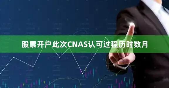股票开户此次CNAS认可过程历时数月