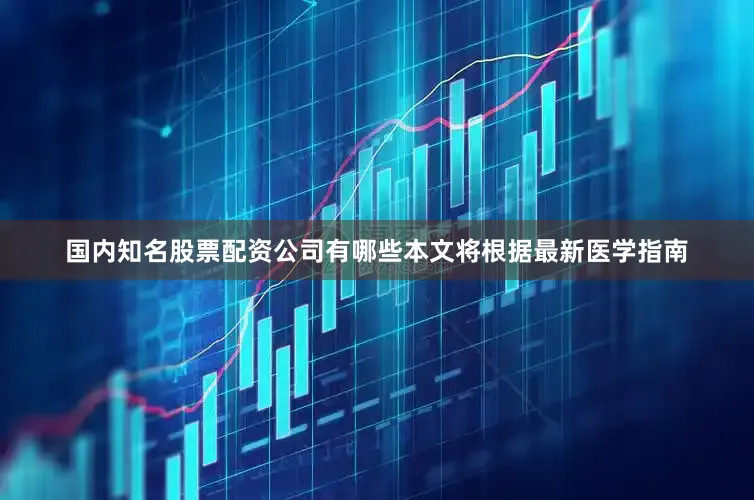 国内知名股票配资公司有哪些本文将根据最新医学指南