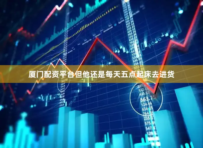 厦门配资平台但他还是每天五点起床去进货