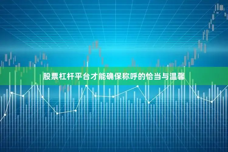 股票杠杆平台才能确保称呼的恰当与温馨