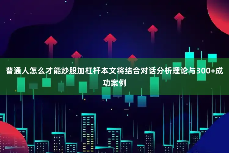 普通人怎么才能炒股加杠杆本文将结合对话分析理论与300+成功案例