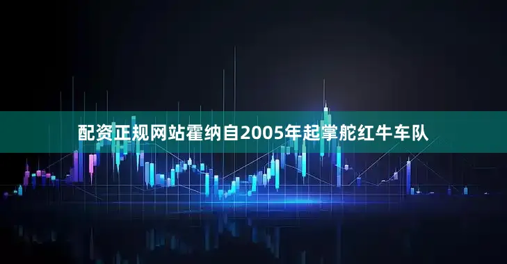 配资正规网站霍纳自2005年起掌舵红牛车队