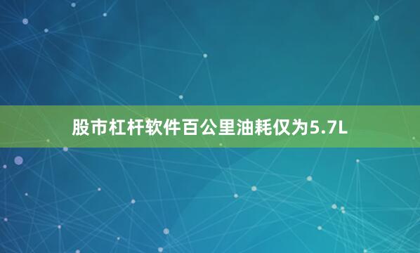 股市杠杆软件百公里油耗仅为5.7L