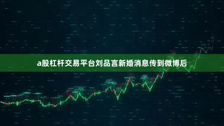 a股杠杆交易平台刘品言新婚消息传到微博后