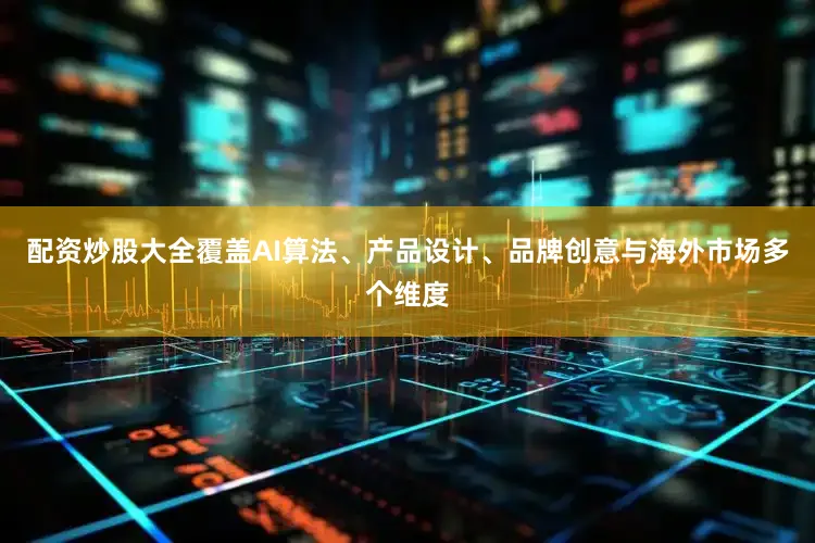 配资炒股大全覆盖AI算法、产品设计、品牌创意与海外市场多个维度
