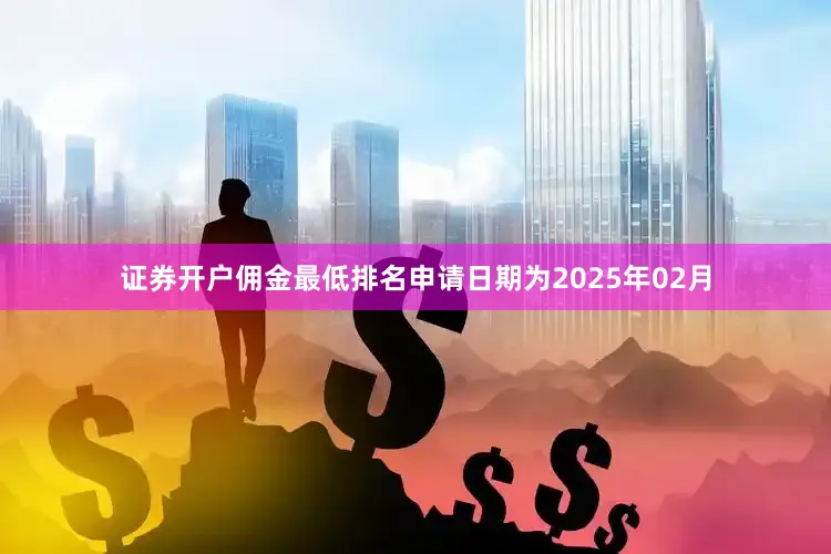 证券开户佣金最低排名申请日期为2025年02月