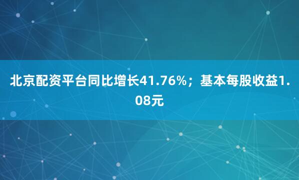 北京配资平台同比增长41.76%；基本每股收益1.08元