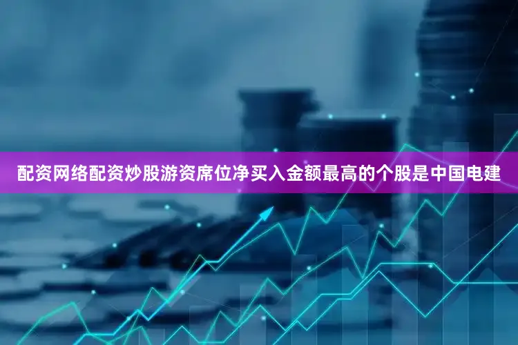 配资网络配资炒股游资席位净买入金额最高的个股是中国电建