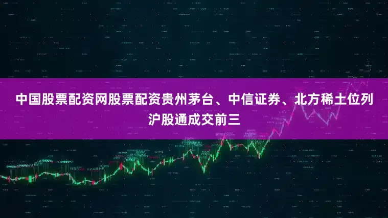 中国股票配资网股票配资　　贵州茅台、中信证券、北方稀土位列沪股通成交前三