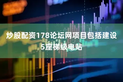 炒股配资178论坛网项目包括建设5座梯级电站