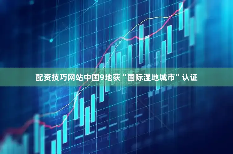 配资技巧网站中国9地获“国际湿地城市”认证