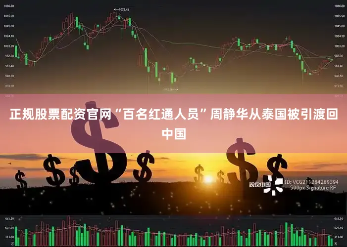 正规股票配资官网“百名红通人员”周静华从泰国被引渡回中国