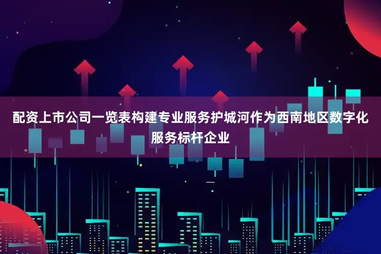 配资上市公司一览表构建专业服务护城河作为西南地区数字化服务标杆企业