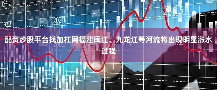 配资炒股平台找加杠网福建闽江、九龙江等河流将出现明显涨水过程