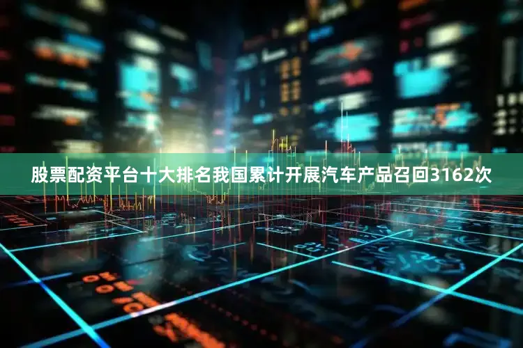 股票配资平台十大排名我国累计开展汽车产品召回3162次