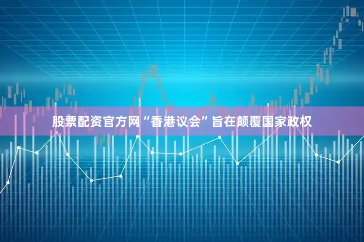 股票配资官方网“香港议会”旨在颠覆国家政权