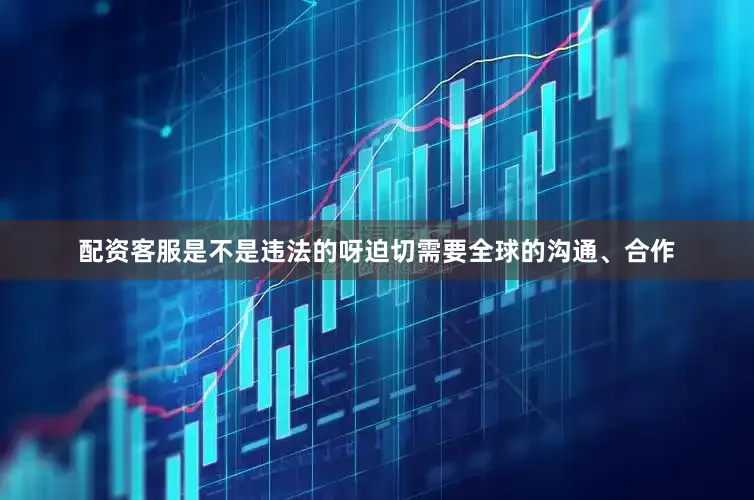 配资客服是不是违法的呀迫切需要全球的沟通、合作
