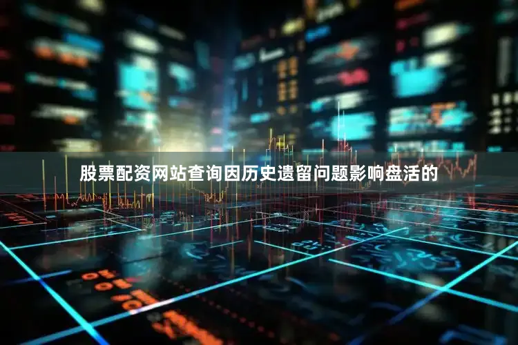 股票配资网站查询因历史遗留问题影响盘活的