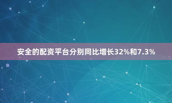安全的配资平台分别同比增长32%和7.3%
