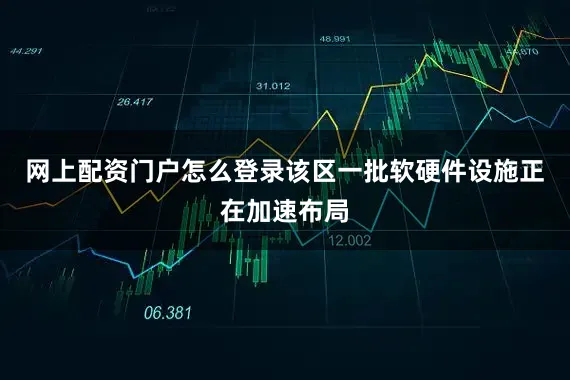 网上配资门户怎么登录该区一批软硬件设施正在加速布局