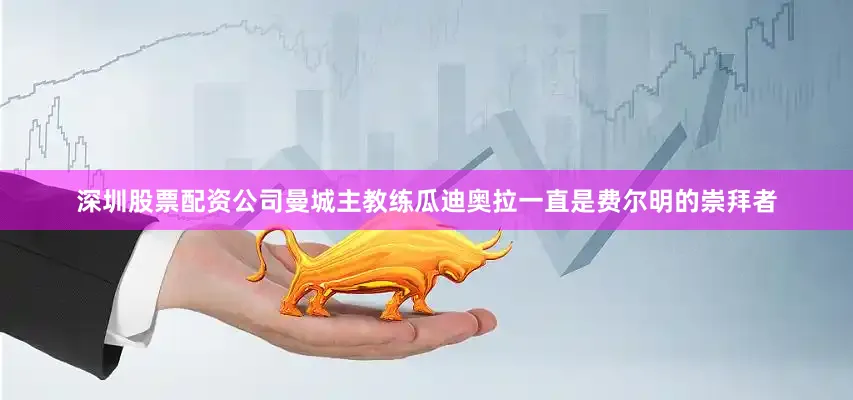 深圳股票配资公司曼城主教练瓜迪奥拉一直是费尔明的崇拜者
