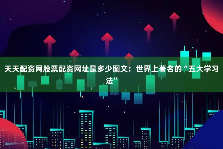 天天配资网股票配资网址是多少图文：世界上著名的“五大学习法”