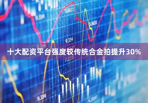 十大配资平台强度较传统合金拍提升30%
