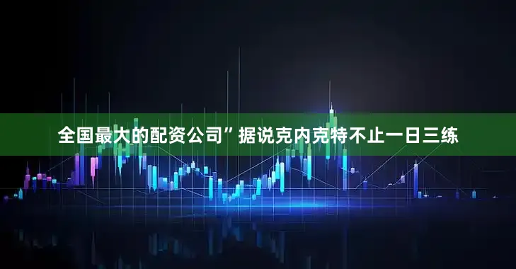 全国最大的配资公司”据说克内克特不止一日三练