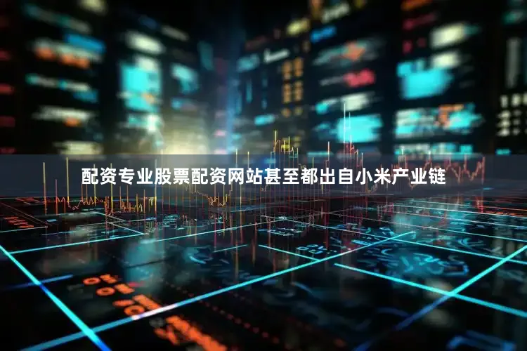 配资专业股票配资网站甚至都出自小米产业链