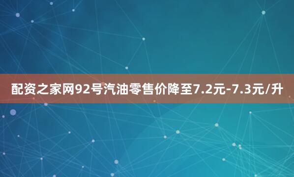 配资之家网92号汽油零售价降至7.2元-7.3元/升