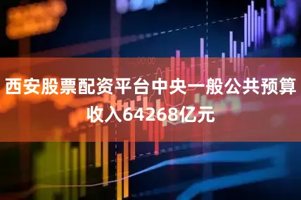 西安股票配资平台中央一般公共预算收入64268亿元