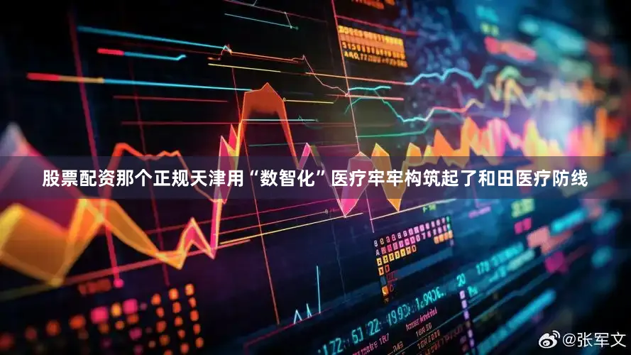 股票配资那个正规天津用“数智化”医疗牢牢构筑起了和田医疗防线