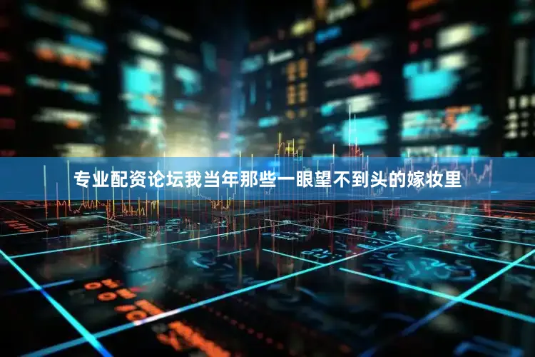 专业配资论坛我当年那些一眼望不到头的嫁妆里