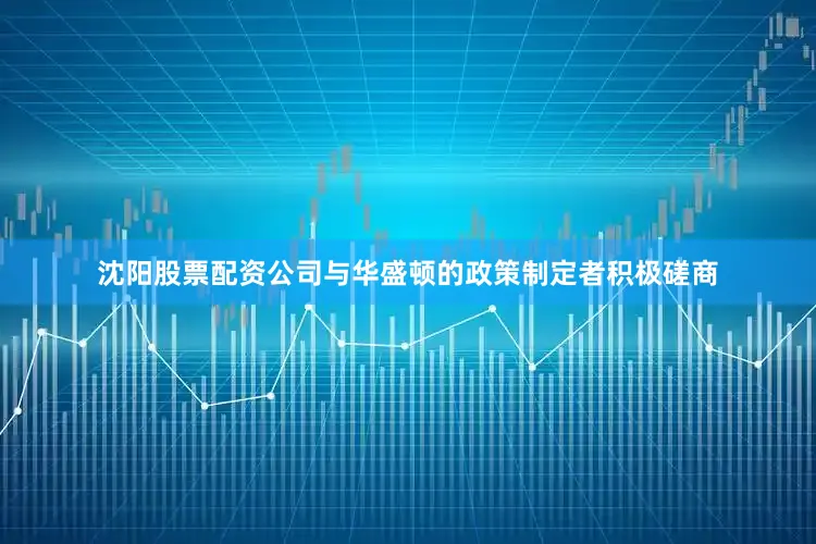 沈阳股票配资公司与华盛顿的政策制定者积极磋商